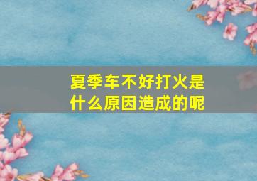 夏季车不好打火是什么原因造成的呢