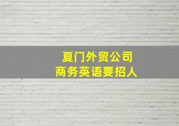 夏门外贸公司商务英语要招人