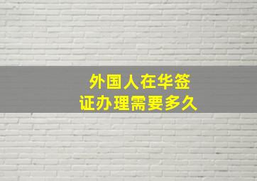 外国人在华签证办理需要多久