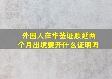 外国人在华签证顺延两个月出境要开什么证明吗