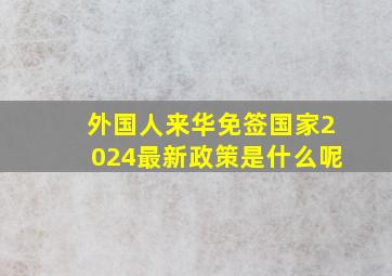 外国人来华免签国家2024最新政策是什么呢