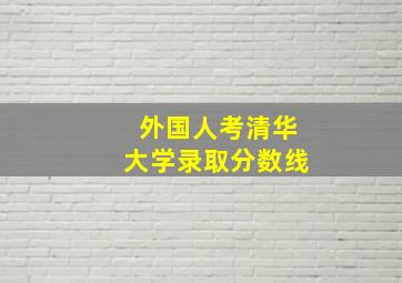 外国人考清华大学录取分数线