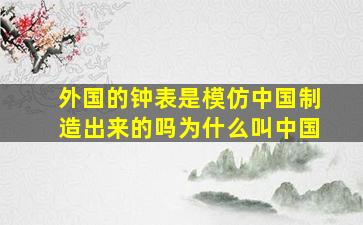 外国的钟表是模仿中国制造出来的吗为什么叫中国