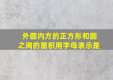 外圆内方的正方形和圆之间的面积用字母表示是