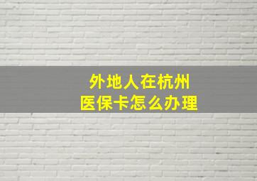 外地人在杭州医保卡怎么办理