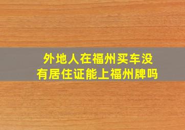 外地人在福州买车没有居住证能上福州牌吗