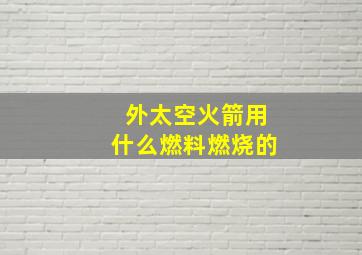 外太空火箭用什么燃料燃烧的