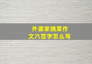 外婆家摘菜作文六百字怎么写