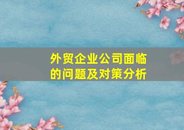 外贸企业公司面临的问题及对策分析