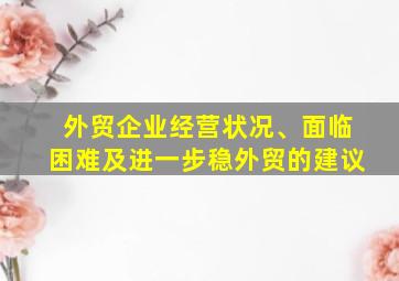 外贸企业经营状况、面临困难及进一步稳外贸的建议