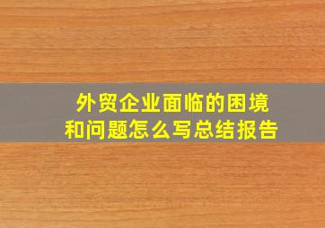 外贸企业面临的困境和问题怎么写总结报告