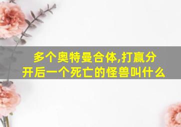 多个奥特曼合体,打赢分开后一个死亡的怪兽叫什么