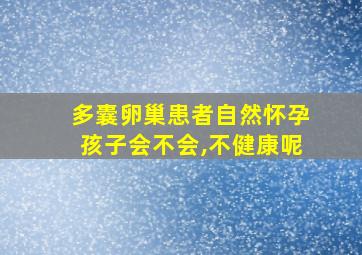 多囊卵巢患者自然怀孕孩子会不会,不健康呢