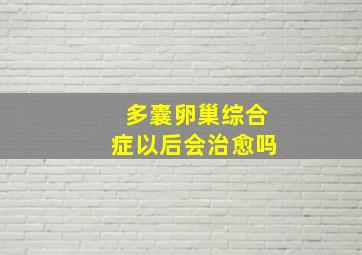 多囊卵巢综合症以后会治愈吗