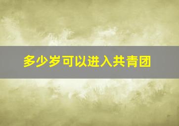 多少岁可以进入共青团