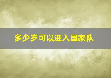 多少岁可以进入国家队