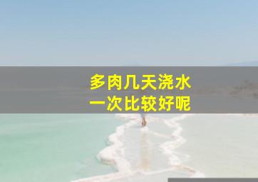 多肉几天浇水一次比较好呢