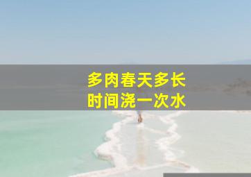 多肉春天多长时间浇一次水