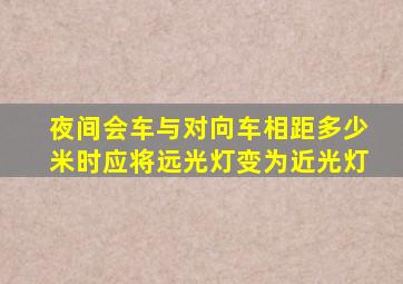 夜间会车与对向车相距多少米时应将远光灯变为近光灯