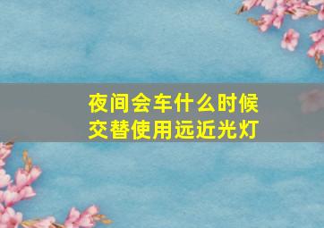 夜间会车什么时候交替使用远近光灯