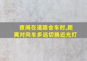 夜间在道路会车时,距离对向车多远切换近光灯