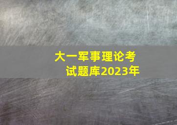 大一军事理论考试题库2023年