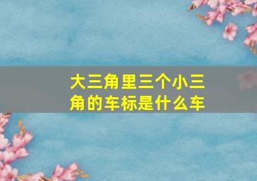 大三角里三个小三角的车标是什么车