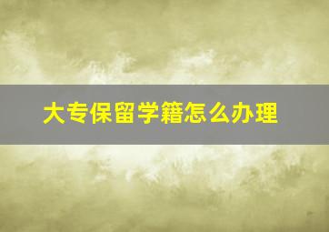 大专保留学籍怎么办理