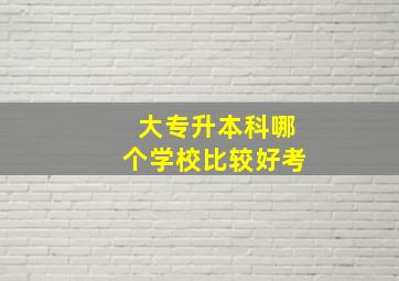 大专升本科哪个学校比较好考