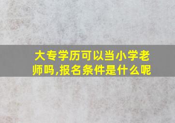 大专学历可以当小学老师吗,报名条件是什么呢