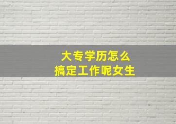 大专学历怎么搞定工作呢女生