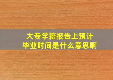 大专学籍报告上预计毕业时间是什么意思啊