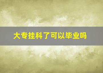 大专挂科了可以毕业吗