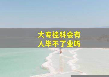 大专挂科会有人毕不了业吗