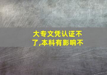 大专文凭认证不了,本科有影响不