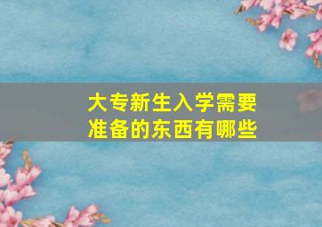 大专新生入学需要准备的东西有哪些