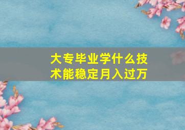 大专毕业学什么技术能稳定月入过万