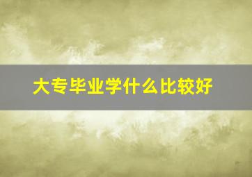 大专毕业学什么比较好