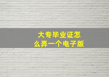 大专毕业证怎么弄一个电子版