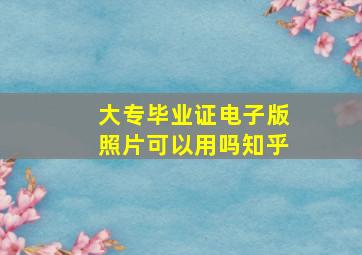 大专毕业证电子版照片可以用吗知乎