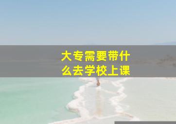 大专需要带什么去学校上课