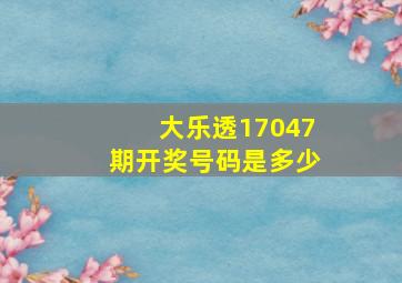 大乐透17047期开奖号码是多少