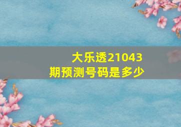 大乐透21043期预测号码是多少