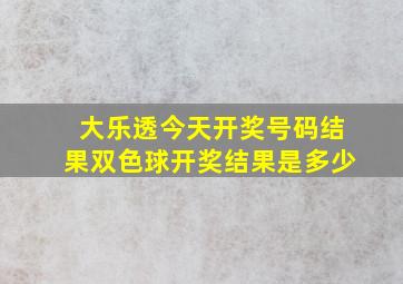 大乐透今天开奖号码结果双色球开奖结果是多少