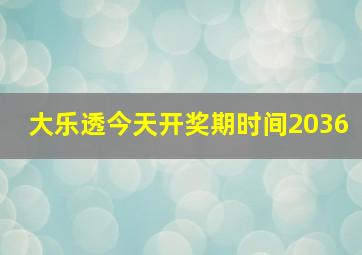 大乐透今天开奖期时间2036