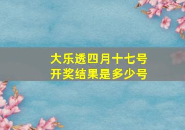 大乐透四月十七号开奖结果是多少号