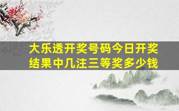 大乐透开奖号码今日开奖结果中几注三等奖多少钱