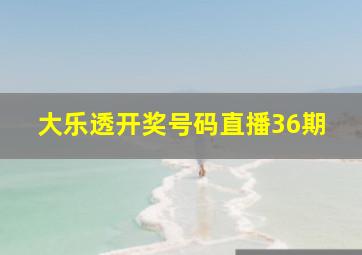 大乐透开奖号码直播36期