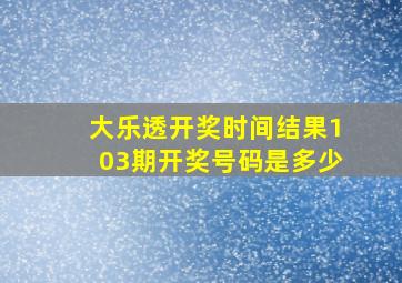 大乐透开奖时间结果103期开奖号码是多少