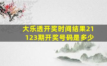 大乐透开奖时间结果21123期开奖号码是多少